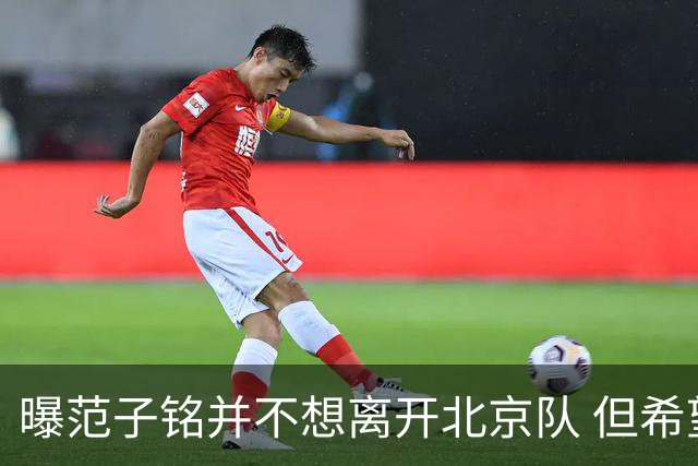 曝范子铭并不想离开北京队 但希望有球打不想待废